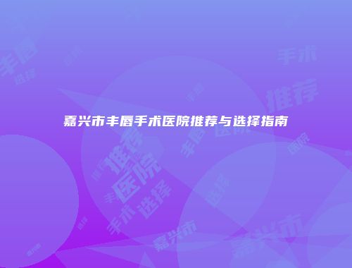 嘉兴市丰唇手术医院推荐与选择指南