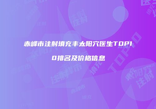 赤峰市注射填充丰太阳穴医生TOP10排名及价格信息