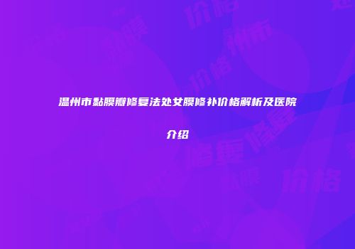 温州市黏膜瓣修复法处女膜修补价格解析及医院介绍