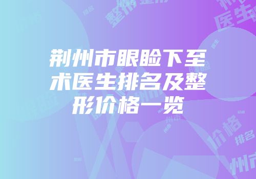 荆州市眼睑下至术医生排名及整形价格一览
