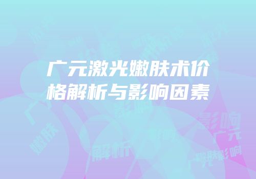 广元激光嫩肤术价格解析与影响因素