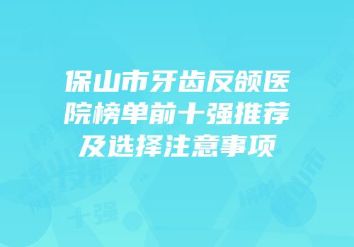 保山市牙齿反颌医院榜单前十强推荐及选择注意事项