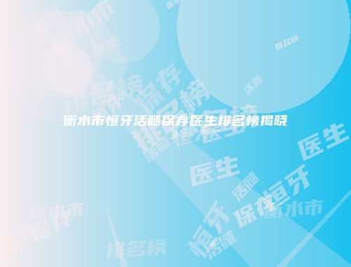 衡水市恒牙活髓保存医生排名榜揭晓