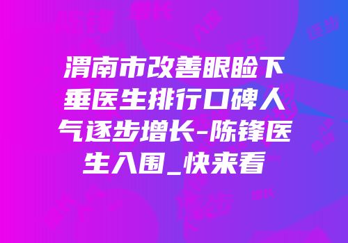 渭南市改善眼睑下垂医生排行口碑人气逐步增长-陈锋医生入围_快来看