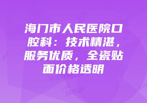 海门市人民医院口腔科：技术精湛，服务优质，全瓷贴面价格透明