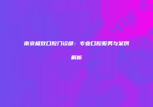 南京极致口腔门诊部：专业口腔服务与案例解析