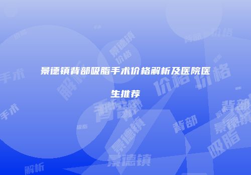 景德镇背部吸脂手术价格解析及医院医生推荐