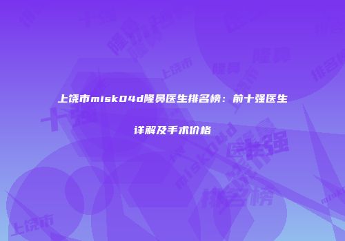 上饶市misk04d隆鼻医生排名榜：前十强医生详解及手术价格