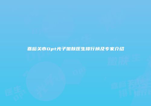 嘉峪关市Opt光子嫩肤医生排行榜及专家介绍