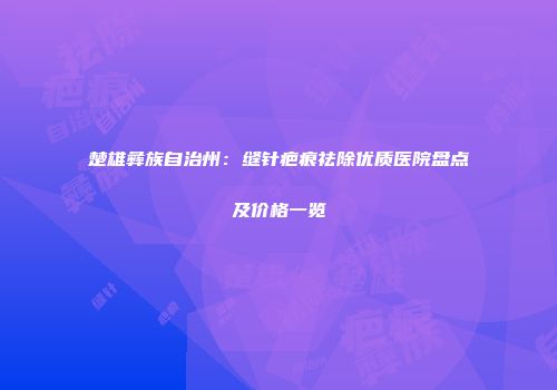 楚雄彝族自治州：缝针疤痕祛除优质医院盘点及价格一览