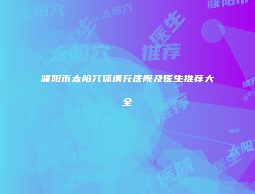 濮阳市太阳穴体填充医院及医生推荐大全