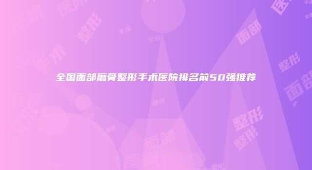 全国面部磨骨整形手术医院排名前50强推荐