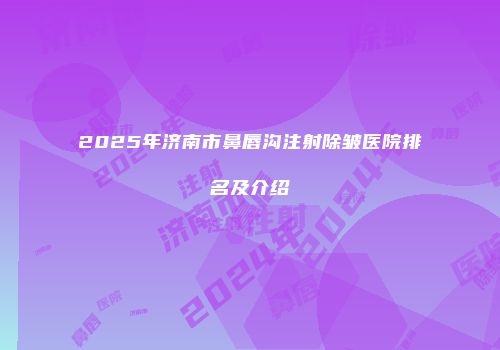 2025年济南市鼻唇沟注射除皱医院排名及介绍
