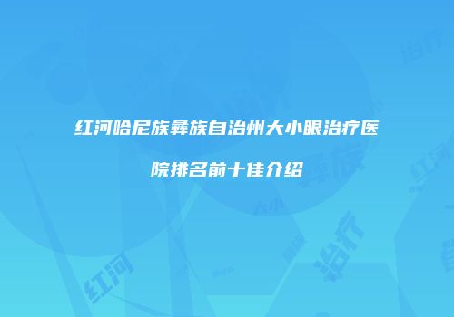 红河哈尼族彝族自治州大小眼治疗医院排名前十佳介绍