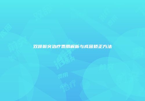 双颌前突治疗费用解析与成因矫正方法