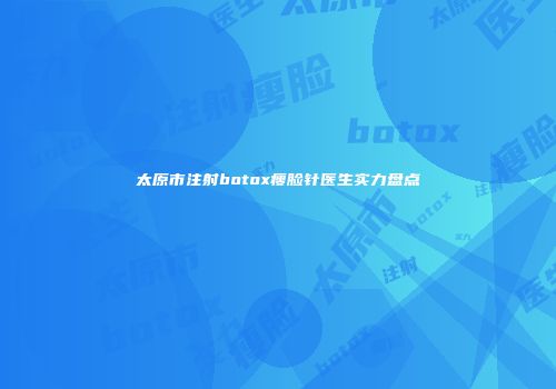 太原市注射botox瘦脸针医生实力盘点