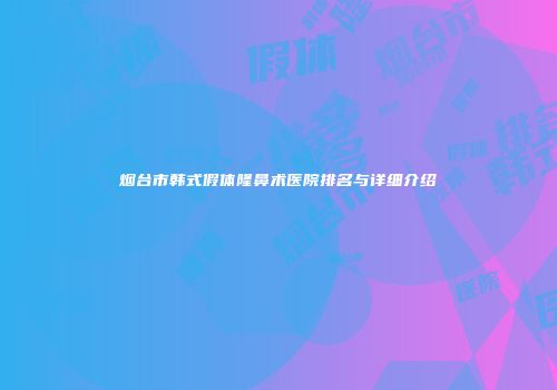 烟台市韩式假体隆鼻术医院排名与详细介绍