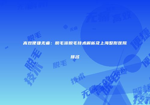 高效便捷无痛：脱毛液脱毛技术解析及上海整形医院排名