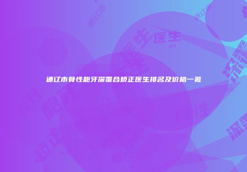 通辽市骨性龅牙深覆合矫正医生排名及价格一览