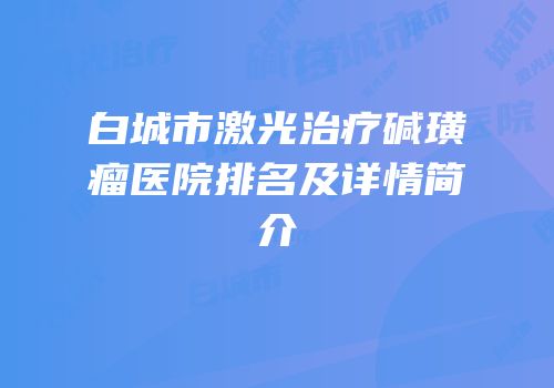 白城市激光治疗碱璜瘤医院排名及详情简介