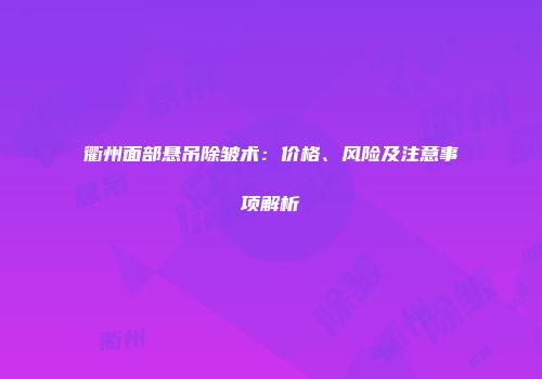 衢州面部悬吊除皱术：价格、风险及注意事项解析