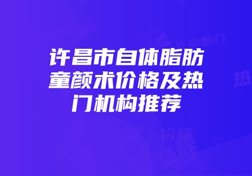 许昌市自体脂肪童颜术价格及热门机构推荐
