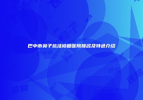 巴中市鼻子坑洼修复医院排名及特色介绍