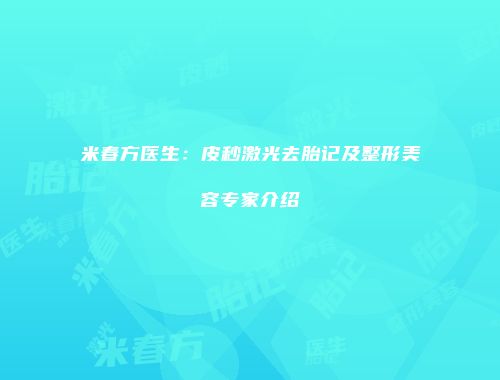 米春方医生：皮秒激光去胎记及整形美容专家介绍