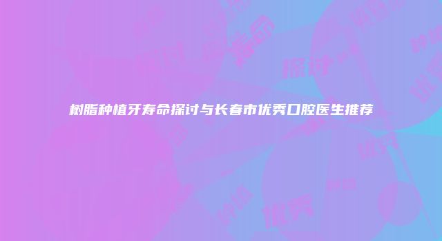 树脂种植牙寿命探讨与长春市优秀口腔医生推荐