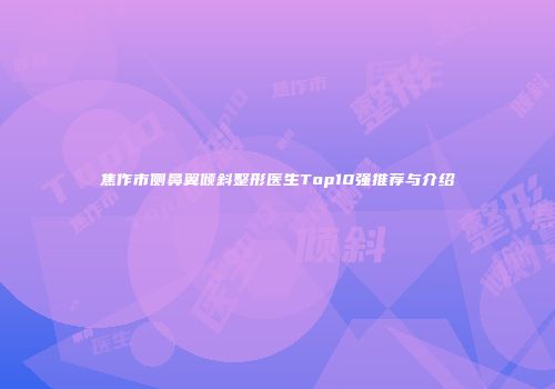 焦作市侧鼻翼倾斜整形医生Top10强推荐与介绍