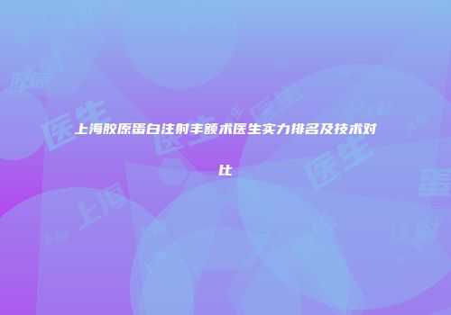 上海胶原蛋白注射丰额术医生实力排名及技术对比