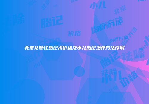 北京祛除红胎记术价格及小儿胎记治疗方法详解