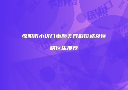 绵阳市小切口重睑美容科价格及医院医生推荐