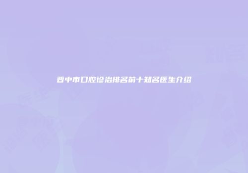 晋中市口腔诊治排名前十知名医生介绍