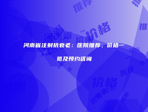 河南省注射抗衰老：医院推荐、价格一览及预约咨询