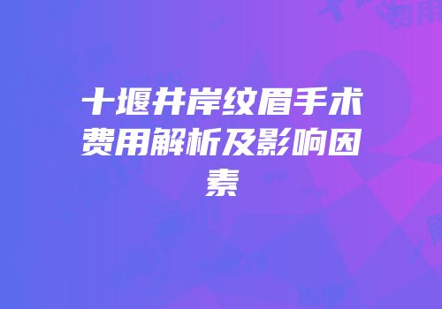 十堰井岸纹眉手术费用解析及影响因素
