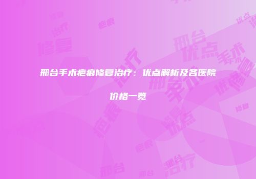 邢台手术疤痕修复治疗：优点解析及各医院价格一览