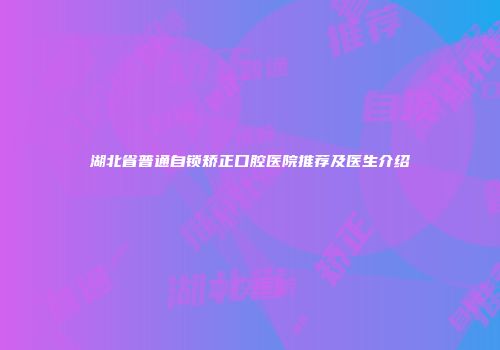 湖北省普通自锁矫正口腔医院推荐及医生介绍