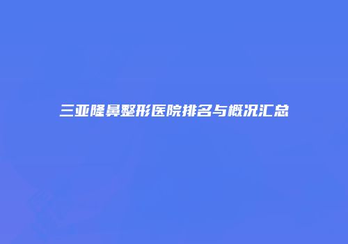 三亚隆鼻整形医院排名与概况汇总