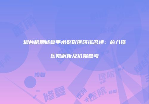 烟台眼角修复手术整形医院排名榜：前八强医院解析及价格参考