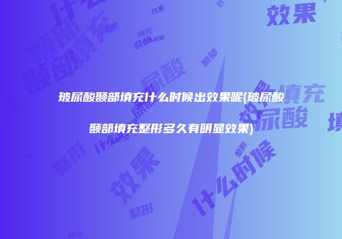 玻尿酸颞部填充什么时候出效果呢(玻尿酸颞部填充整形多久有明显效果)