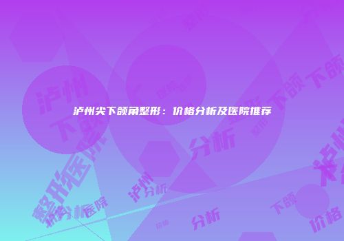 泸州尖下颌角整形：价格分析及医院推荐