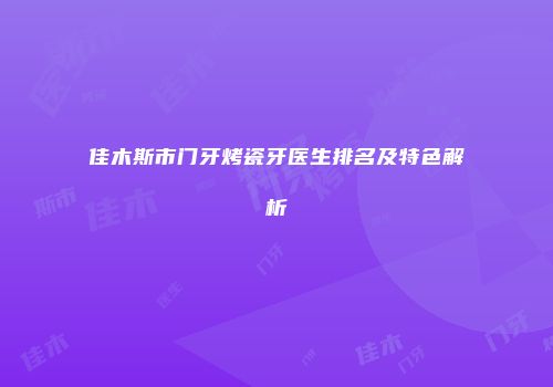 佳木斯市门牙烤瓷牙医生排名及特色解析