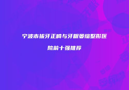 宁波市拔牙正畸与牙龈萎缩整形医院前十强推荐