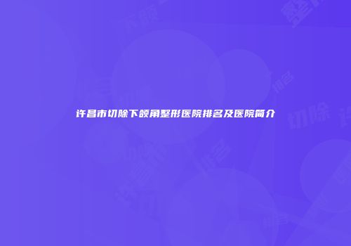 许昌市切除下颌角整形医院排名及医院简介