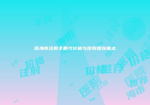 珠海市注射丰眉弓价格与医院推荐盘点