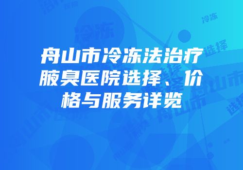 舟山市冷冻法治疗腋臭医院选择、价格与服务详览