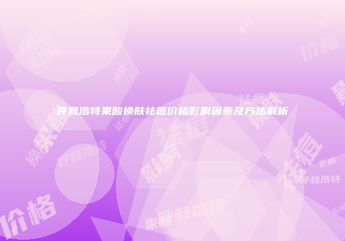 呼和浩特果酸换肤祛痘价格影响因素及方法解析