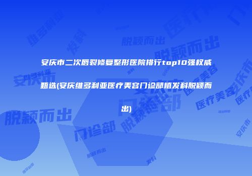 安庆市二次唇裂修复整形医院排行top10强权威甄选(安庆维多利亚医疗美容门诊部植发科脱颖而出)
