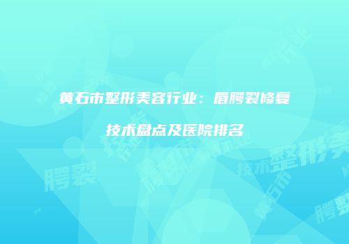 黄石市整形美容行业：唇腭裂修复技术盘点及医院排名